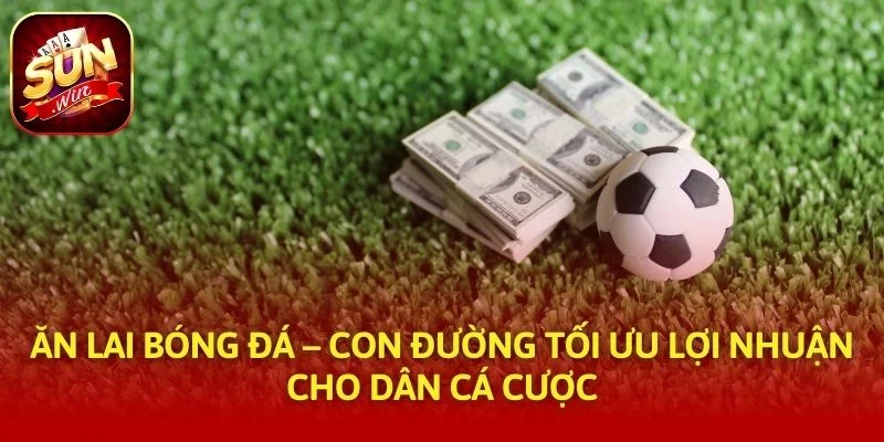 Ăn Lai Bóng Đá – Con Đường Tối Ưu Lợi Nhuận Cho Dân Cá Cược