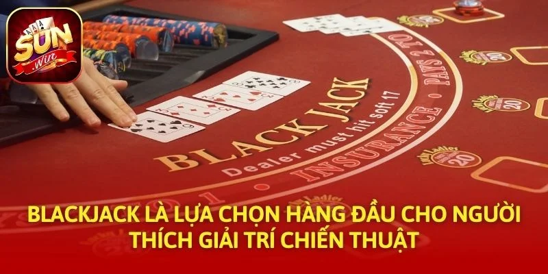 Blackjack là lựa chọn hàng đầu cho người thích giải trí chiến thuật