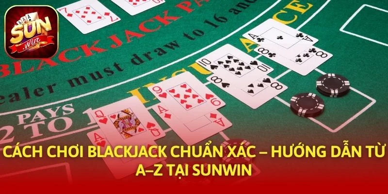 Cách Chơi Blackjack Chuẩn Xác – Hướng Dẫn Từ A–Z Tại SUNWIN