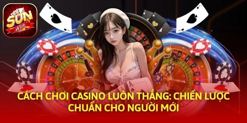 Cách Chơi Casino Luôn Thắng: Chiến Lược Chuẩn Cho Người Mới