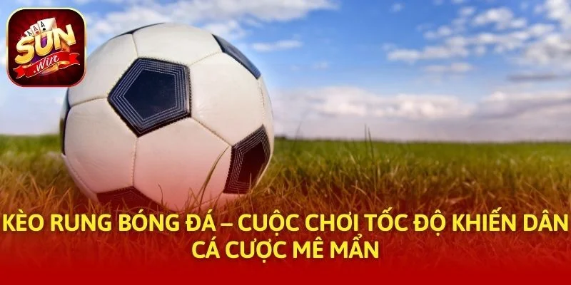 Kèo Rung Bóng Đá – Cuộc Chơi Tốc Độ Khiến Dân Cá Cược Mê Mẩn