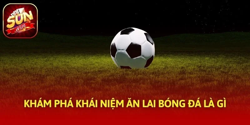 Khám phá khái niệm ăn lai bóng đá là gì