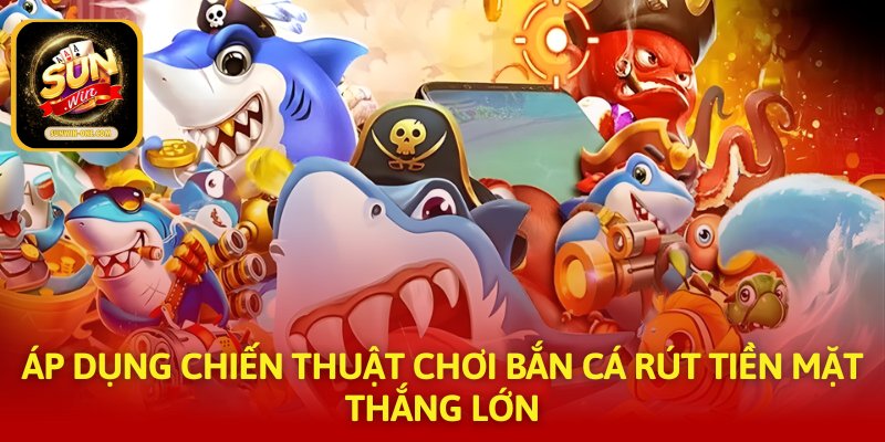 Áp dụng chiến thuật chơi bắn cá rút tiền mặt thắng lớn