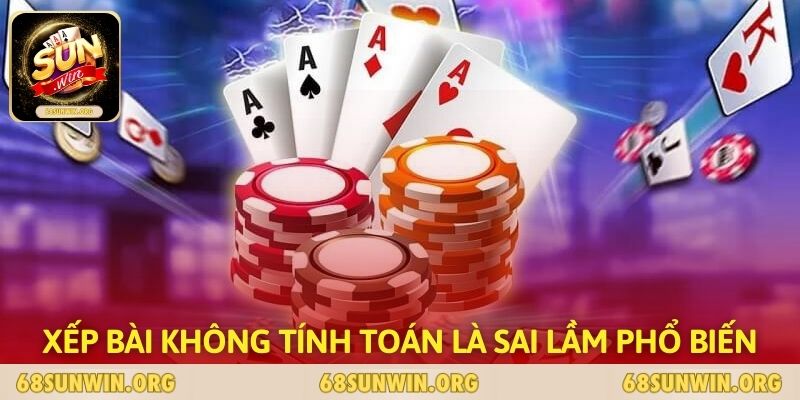 Xếp bài không tính toán là sai lầm phổ biến