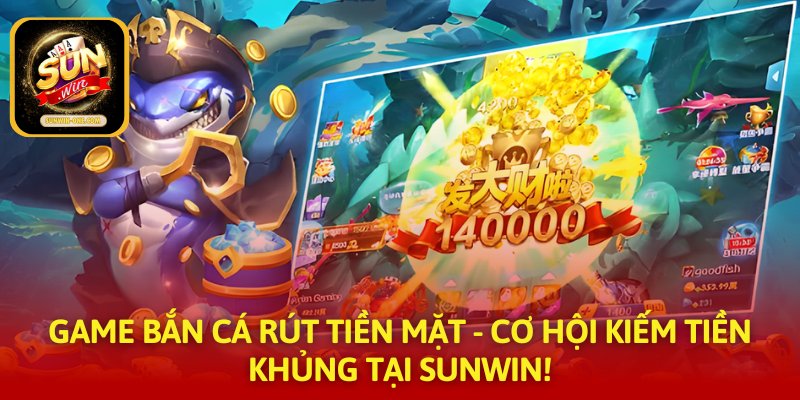Game Bắn Cá Rút Tiền Mặt - Cơ Hội Kiếm Tiền Khủng Tại SUNWIN!