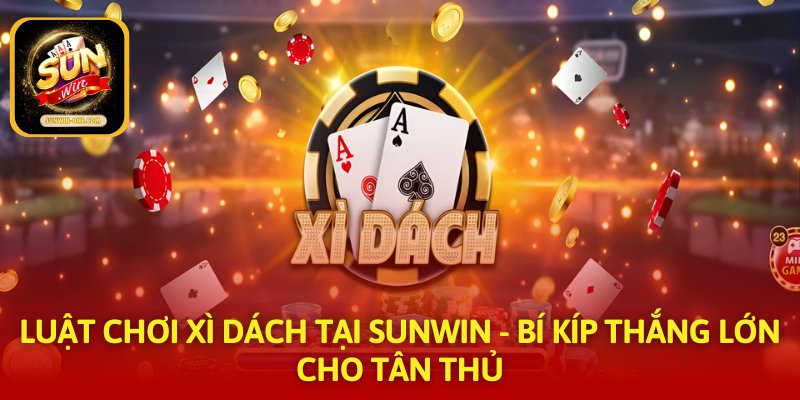 Luật Chơi Xì Dách Tại SUNWIN - Bí Kíp Thắng Lớn Cho Tân Thủ