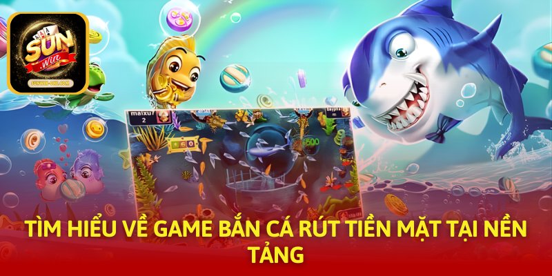 Tìm hiểu về game bắn cá rút tiền mặt tại nền tảng
